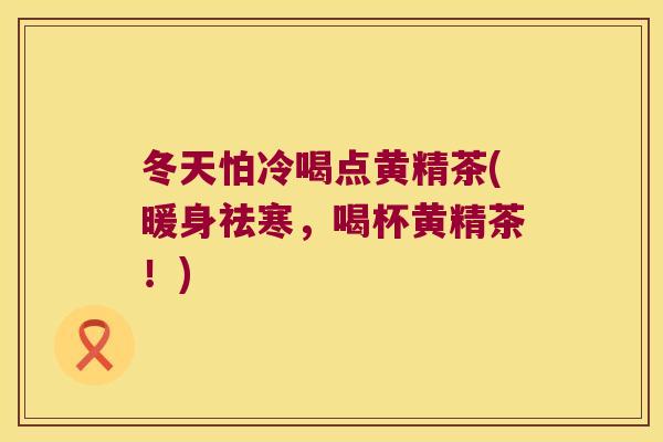 冬天怕冷喝点黄精茶(暖身祛寒，喝杯黄精茶！)