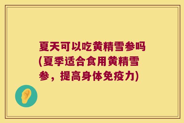 夏天可以吃黄精雪参吗(夏季适合食用黄精雪参,提高身体力) 夏天可以吃黄精雪参吗(夏季适合食用黄精雪参,提高身体力)