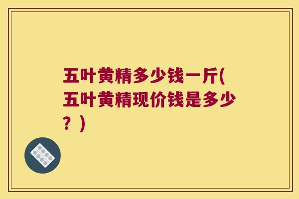 五叶黄精多少钱一斤(五叶黄精现价钱是多少?) 五叶黄精多少钱一斤(五叶黄精现价钱是多少?)