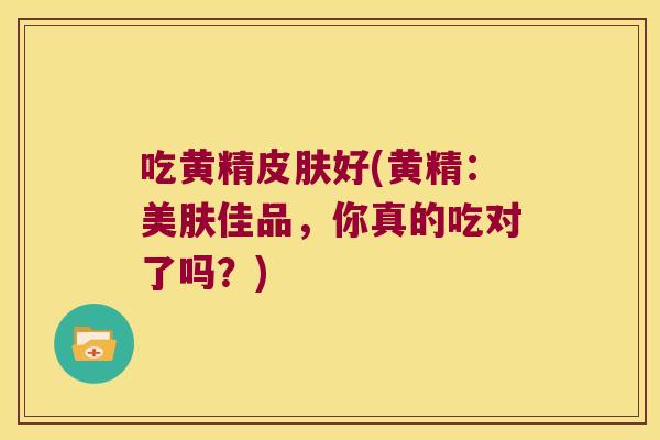 吃黄精好(黄精：美肤佳品，你真的吃对了吗？)