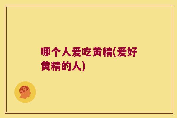 哪个人爱吃黄精(爱好黄精的人)