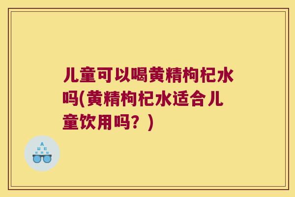 儿童可以喝黄精枸杞水吗(黄精枸杞水适合儿童饮用吗?) 儿童可以喝黄精枸杞水吗(黄精枸杞水适合儿童饮用吗?)