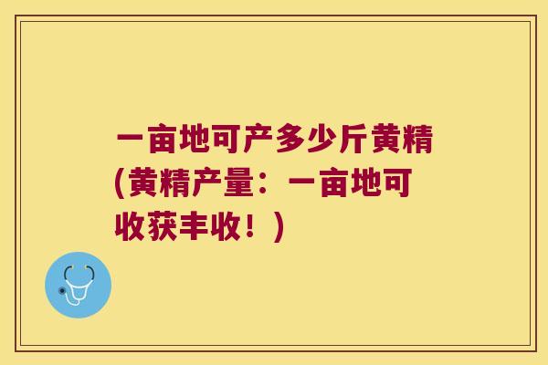 一亩地可产多少斤黄精(黄精产量：一亩地可收获丰收！)