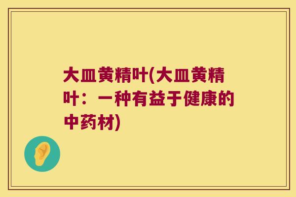 大皿黄精叶(大皿黄精叶:一种有益于健康的材) 大皿黄精叶(大皿黄精叶:一种有益于健康的材)