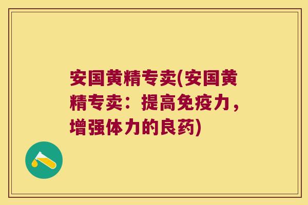 安国黄精专卖(安国黄精专卖:提高力,增强体力的良药) 安国黄精专卖(安国黄精专卖:提高力,增强体力的良药)
