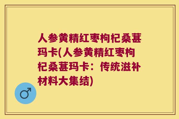人参黄精红枣枸杞桑葚玛卡(人参黄精红枣枸杞桑葚玛卡:传统滋补材料大集结) 人参黄精红枣枸杞桑葚玛卡(人参黄精红枣枸杞桑葚玛卡:传统滋补材料大集结)