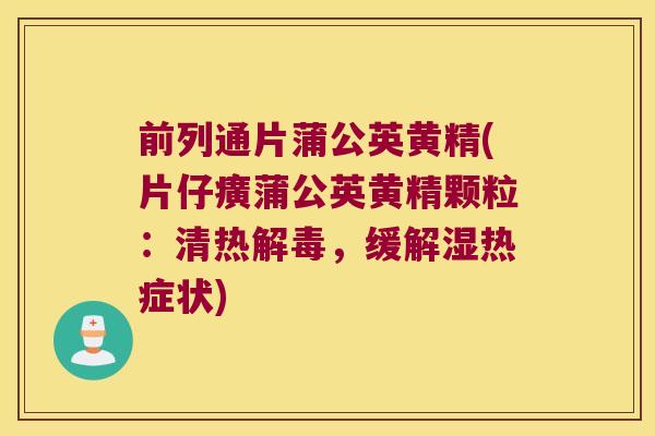 前列通片蒲公英黄精(片仔癀蒲公英黄精颗粒：清热，缓解湿热症状)