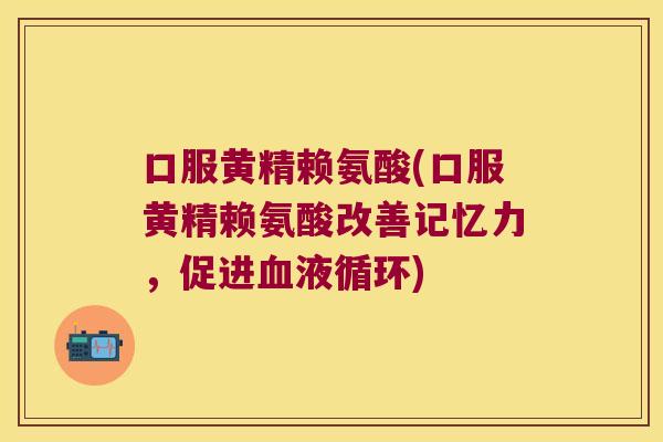 口服黄精赖氨酸(口服黄精赖氨酸改善记忆力，促进)