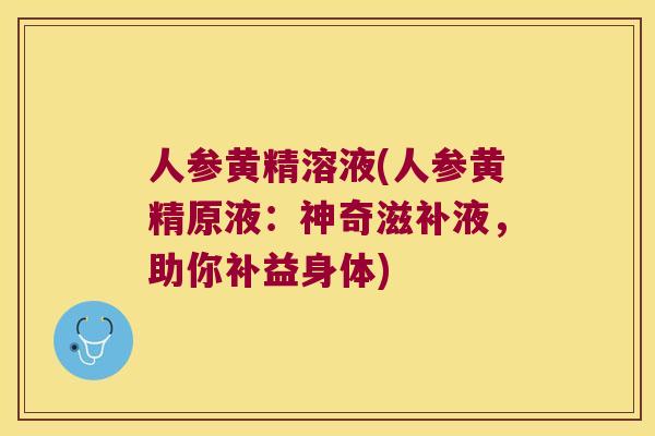 人参黄精溶液(人参黄精原液：神奇滋补液，助你补益身体)