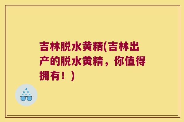 吉林脱水黄精(吉林出产的脱水黄精，你值得拥有！)