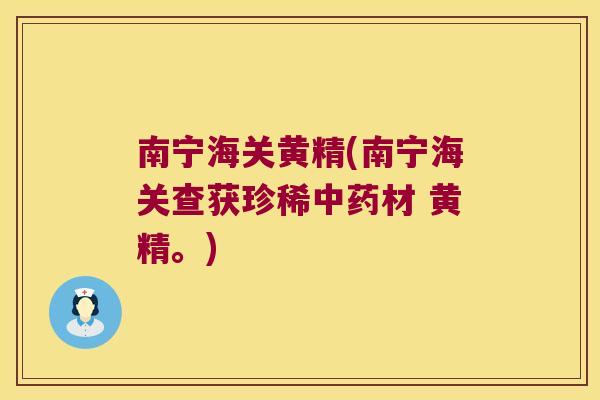 南宁海关黄精(南宁海关查获珍稀材 黄精。) 南宁海关黄精(南宁海关查获珍稀材 黄精。)