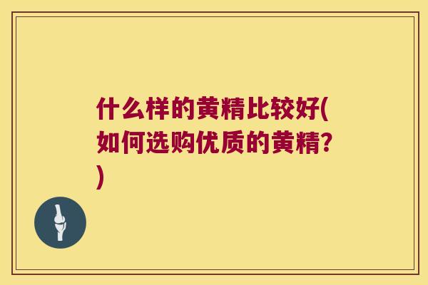 什么样的黄精比较好(如何选购优质的黄精?) 什么样的黄精比较好(如何选购优质的黄精?)
