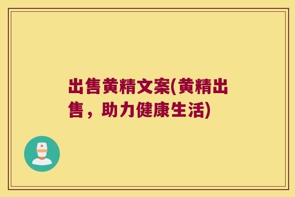 出售黄精文案(黄精出售,助力健康生活) 出售黄精文案(黄精出售,助力健康生活)
