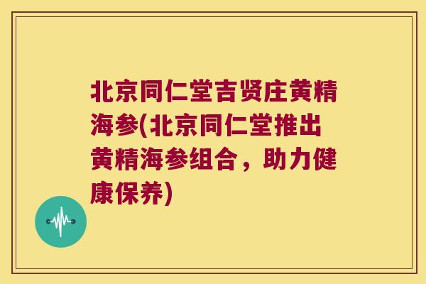 北京同仁堂吉贤庄黄精海参(北京同仁堂推出黄精海参组合，助力健康保养)