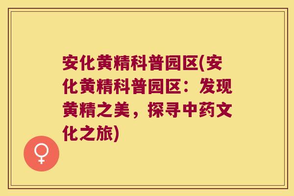 安化黄精科普园区(安化黄精科普园区：发现黄精之美，探寻文化之旅)