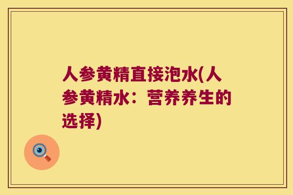 人参黄精直接泡水(人参黄精水:营养养生的选择) 人参黄精直接泡水(人参黄精水:营养养生的选择)