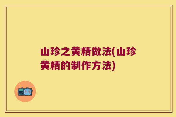 山珍之黄精做法(山珍黄精的制作方法)