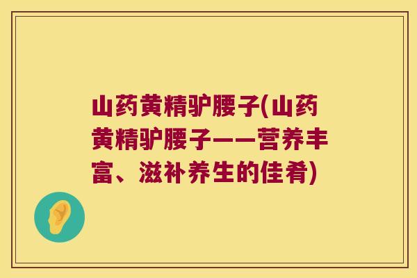 山药黄精驴腰子(山药黄精驴腰子——营养丰富、滋补养生的佳肴)