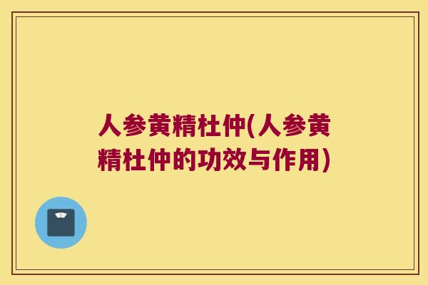 人参黄精杜仲(人参黄精杜仲的功效与作用) 人参黄精杜仲(人参黄精杜仲的功效与作用)
