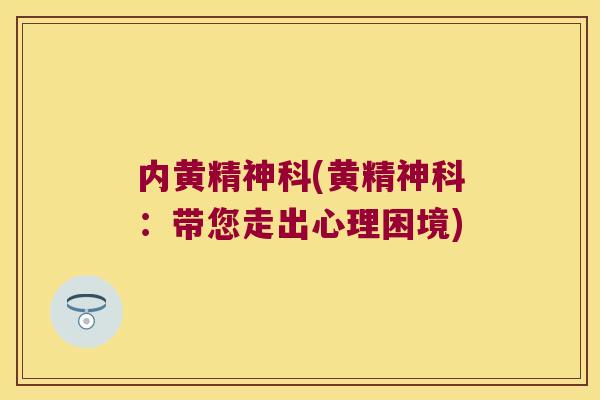 内黄精神科(黄精神科：带您走出心理困境)