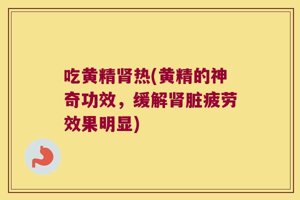 吃黄精热(黄精的神奇功效,缓解脏疲劳效果明显) 吃黄精热(黄精的神奇功效,缓解脏疲劳效果明显)