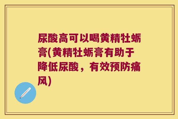 尿酸高可以喝黄精牡蛎膏(黄精牡蛎膏有助于降低尿酸,有效) 尿酸高可以喝黄精牡蛎膏(黄精牡蛎膏有助于降低尿酸,有效)