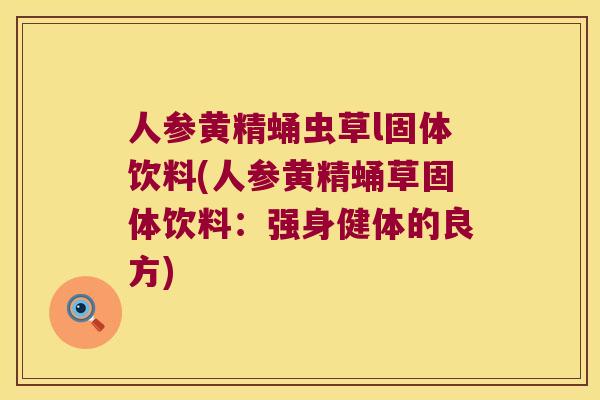 人参黄精蛹虫草l固体饮料(人参黄精蛹草固体饮料：强身健体的良方)