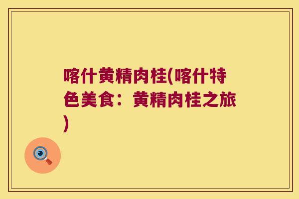 喀什黄精肉桂(喀什特色美食:黄精肉桂之旅) 喀什黄精肉桂(喀什特色美食:黄精肉桂之旅)