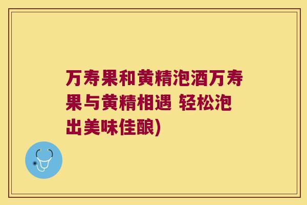 万寿果和黄精泡酒万寿果与黄精相遇 轻松泡出美味佳酿)