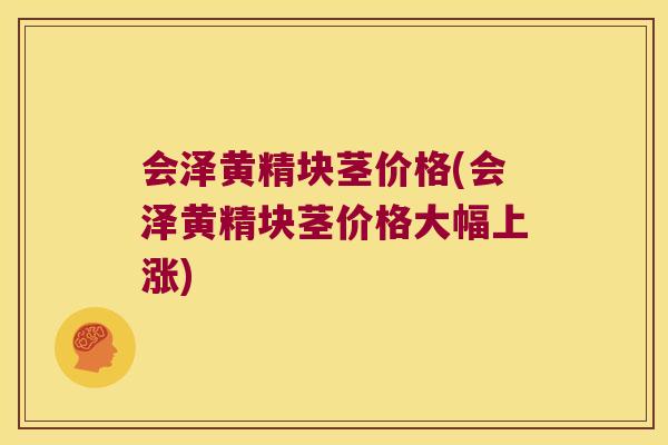 会泽黄精块茎价格(会泽黄精块茎价格大幅上涨) 会泽黄精块茎价格(会泽黄精块茎价格大幅上涨)