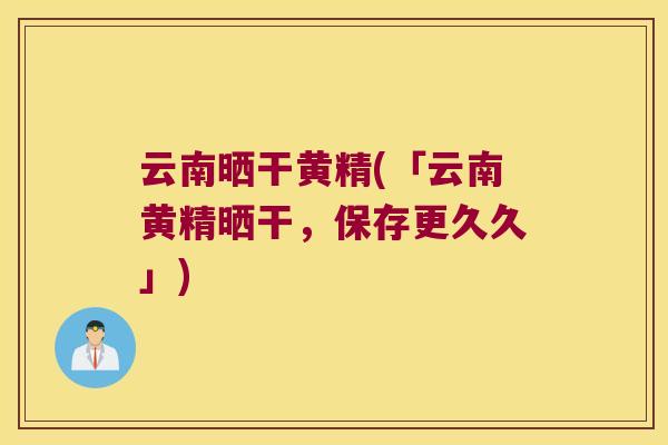 云南晒干黄精(「云南黄精晒干，保存更久久」)