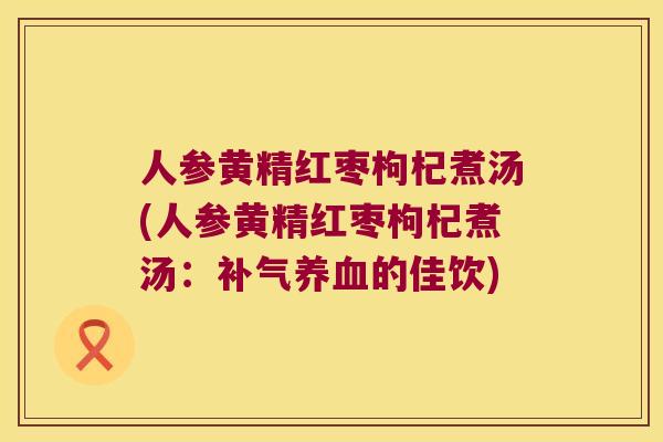 人参黄精红枣枸杞煮汤(人参黄精红枣枸杞煮汤:的佳饮) 人参黄精红枣枸杞煮汤(人参黄精红枣枸杞煮汤:的佳饮)