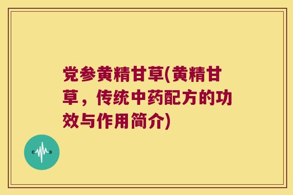 党参黄精甘草(黄精甘草，传统配方的功效与作用简介)
