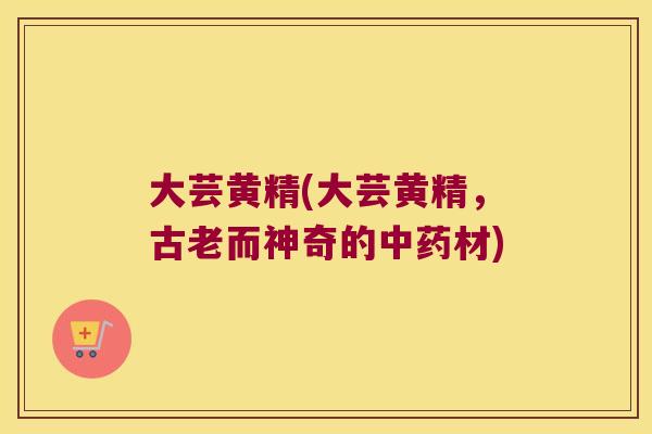 大芸黄精(大芸黄精,古老而神奇的材) 大芸黄精(大芸黄精,古老而神奇的材)