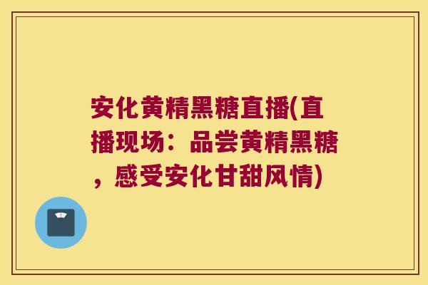 安化黄精黑糖直播(直播现场：品尝黄精黑糖，感受安化甘甜风情)