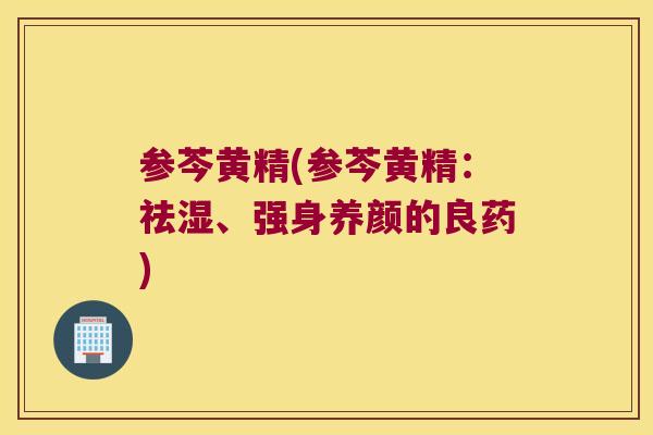 参芩黄精(参芩黄精：祛湿、强身养颜的良药)