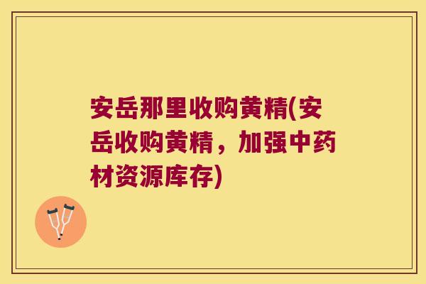 安岳那里收购黄精(安岳收购黄精，加强材资源库存)