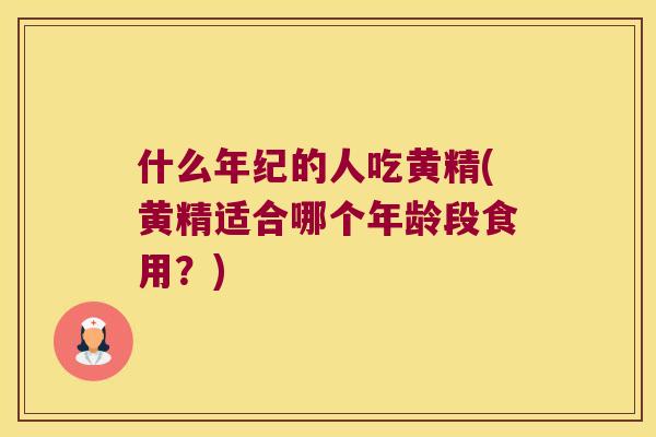 什么年纪的人吃黄精(黄精适合哪个年龄段食用?) 什么年纪的人吃黄精(黄精适合哪个年龄段食用?)
