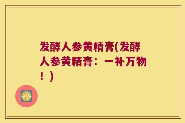 发酵人参黄精膏(发酵人参黄精膏：一补万物！)