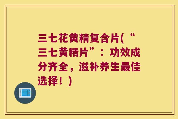 三七花黄精复合片(“三七黄精片”：功效成分齐全，滋补养生佳选择！)