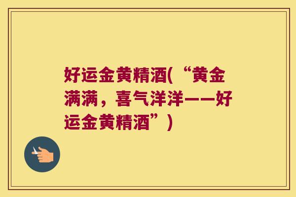 好运金黄精酒(“黄金满满,喜气洋洋——好运金黄精酒”) 好运金黄精酒(“黄金满满,喜气洋洋——好运金黄精酒”)