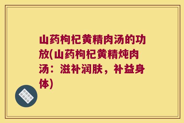 山药枸杞黄精肉汤的功放(山药枸杞黄精炖肉汤：滋补润肤，补益身体)