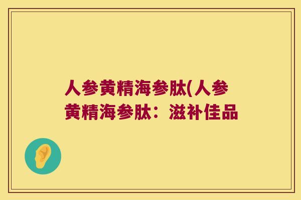 人参黄精海参肽(人参黄精海参肽:滋补佳品 人参黄精海参肽(人参黄精海参肽:滋补佳品