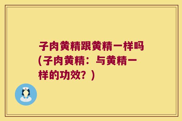 子肉黄精跟黄精一样吗(子肉黄精:与黄精一样的功效?) 子肉黄精跟黄精一样吗(子肉黄精:与黄精一样的功效?)