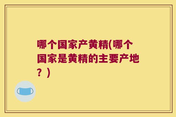 哪个国家产黄精(哪个国家是黄精的主要产地?) 哪个国家产黄精(哪个国家是黄精的主要产地?)