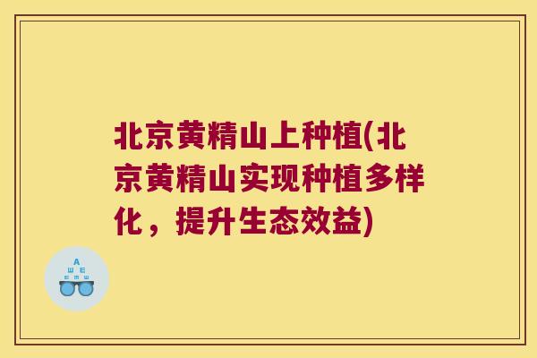 北京黄精山上种植(北京黄精山实现种植多样化,提升生态效益) 北京黄精山上种植(北京黄精山实现种植多样化,提升生态效益)