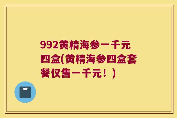992黄精海参一千元四盒(黄精海参四盒套餐仅售一千元！)