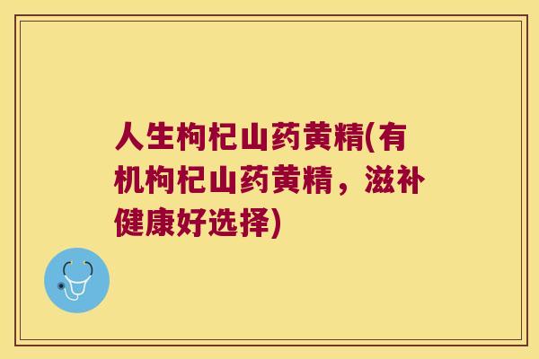 人生枸杞山药黄精(有机枸杞山药黄精，滋补健康好选择)