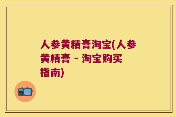 人参黄精膏淘宝(人参黄精膏 - 淘宝购买指南) 人参黄精膏淘宝(人参黄精膏 - 淘宝购买指南)