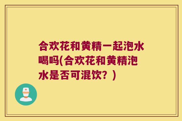 合欢花和黄精一起泡水喝吗(合欢花和黄精泡水是否可混饮?) 合欢花和黄精一起泡水喝吗(合欢花和黄精泡水是否可混饮?)